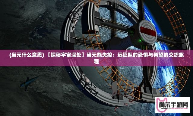 (当元什么意思) 【探秘宇宙深处】当元能失控：远征队的恐惧与希望的交织旅程